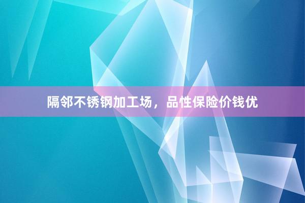 隔邻不锈钢加工场，品性保险价钱优