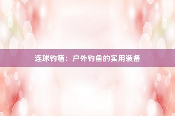 连球钓箱：户外钓鱼的实用装备