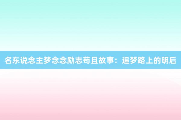 名东说念主梦念念励志苟且故事:追梦路上的明后